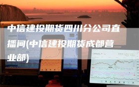 中信建投期货四川分公司直播间(中信建投期货成都营业部)