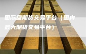国际盘期货交易平台（国内最大期货交易平台）
