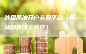 外盘原油开户交易平台（原油期货网上开户）