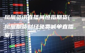 凤凰资讯直播间怛指期货(凤凰期货财经免费喊单直播室)