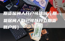 期货居间人开户可信吗（期货居间人自己可以开立期货账户吗）