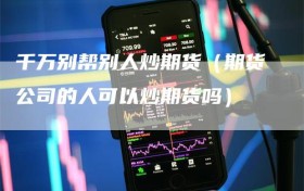 千万别帮别人炒期货（期货公司的人可以炒期货吗）