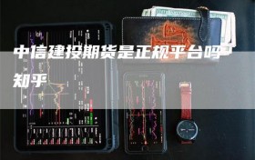 中信建投期货是正规平台吗知乎