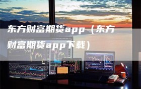 东方财富期货app（东方财富期货app下载）