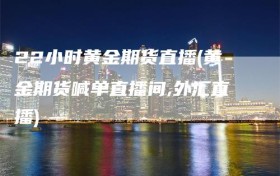 22小时黄金期货直播(黄金期货喊单直播间,外汇直播)