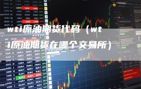 wti原油期货代码（wti原油期货在哪个交易所）