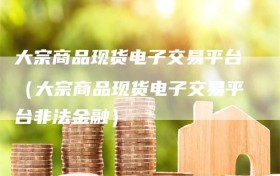 大宗商品现货电子交易平台（大宗商品现货电子交易平台非法金融）