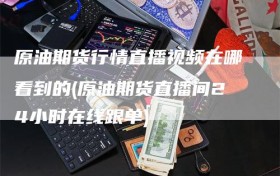 原油期货行情直播视频在哪看到的(原油期货直播间24小时在线跟单)