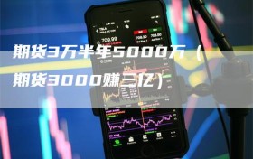 期货3万半年5000万（期货3000赚三亿）