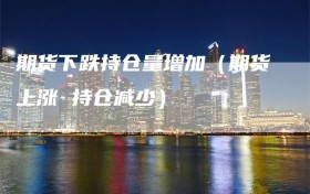期货下跌持仓量增加（期货上涨 持仓减少）
