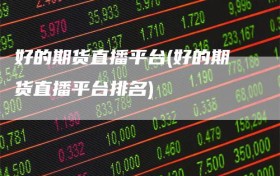 好的期货直播平台(好的期货直播平台排名)