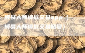 博易大师模拟交易app（博易大师模拟交易账号）