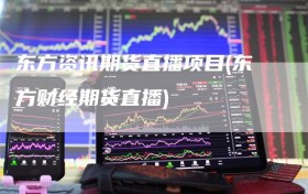 东方资讯期货直播项目(东方财经期货直播)