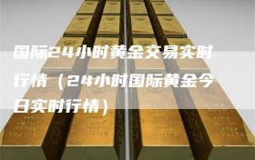 国际24小时黄金交易实时行情（24小时国际黄金今日实时行情）
