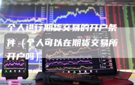 个人进行期货交易的开户条件（个人可以在期货交易所开户吗）