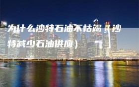 为什么沙特石油不枯竭（沙特减少石油供应）
