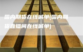 国内期货在线喊单(国内期货直播间在线喊单)