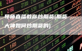 导师直播教你炒期货(期货大神如何炒期货的)