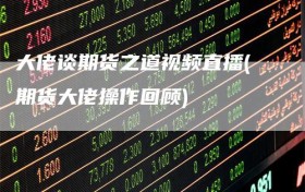 大佬谈期货之道视频直播(期货大佬操作回顾)