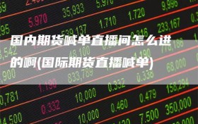 国内期货喊单直播间怎么进的啊(国际期货直播喊单)