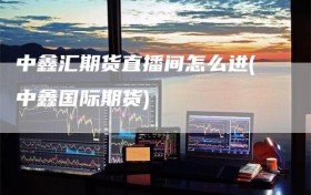 中鑫汇期货直播间怎么进(中鑫国际期货)