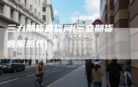 三力期货直播间(三立期货客服热线)