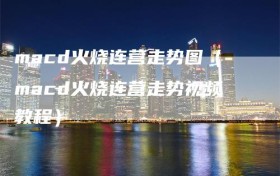 macd火烧连营走势图（macd火烧连营走势视频教程）