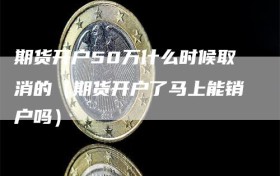 期货开户50万什么时候取消的（期货开户了马上能销户吗）