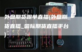 外盘期货跟单直播(外盘期货直播_国际期货直播平台)