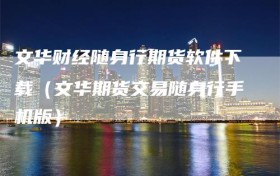 文华财经随身行期货软件下载（文华期货交易随身行手机版）