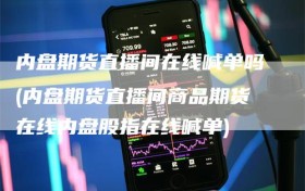 内盘期货直播间在线喊单吗(内盘期货直播间商品期货在线内盘股指在线喊单)
