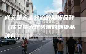 成交量大走势流的期货品种（成交量大走势流的期货品种有）