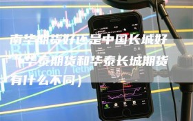 南华期货好还是中国长城好（华泰期货和华泰长城期货有什么不同）
