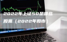 2022年上证50是哪些股票（2022年股市）