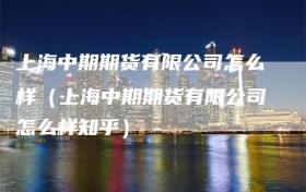 上海中期期货有限公司怎么样（上海中期期货有限公司怎么样知乎）