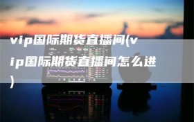 vip国际期货直播间(vip国际期货直播间怎么进)