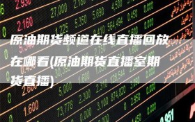 原油期货频道在线直播回放在哪看(原油期货直播室期货直播)