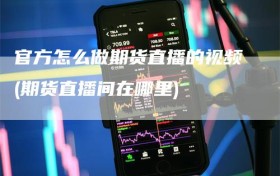 官方怎么做期货直播的视频(期货直播间在哪里)