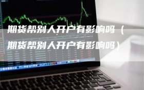 期货帮别人开户有影响吗（期货帮别人开户有影响吗）