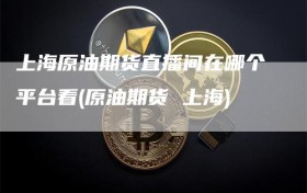 上海原油期货直播间在哪个平台看(原油期货 上海)
