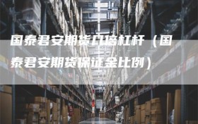 国泰君安期货几倍杠杆（国泰君安期货保证金比例）