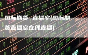 国际期货 直播室(国际期货直播室在线直播)