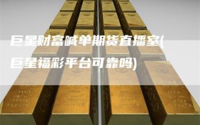 巨星财富喊单期货直播室(巨星福彩平台可靠吗)