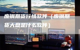 废钢期货行情软件（废钢期货大盘是什么软件）