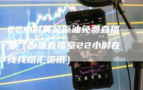 22小时黄金原油免费直播室（原油直播室22小时在线找熔汇资讯）