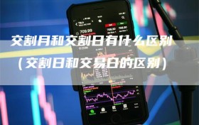 交割月和交割日有什么区别（交割日和交易日的区别）