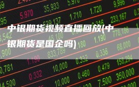 中银期货视频直播回放(中银期货是国企吗)