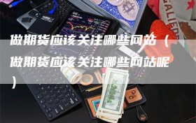 做期货应该关注哪些网站（做期货应该关注哪些网站呢）