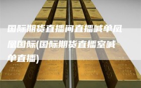 国际期货直播间直播喊单凤凰国际(国际期货直播室喊单直播)