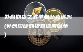 外盘期货之喊单老师靠谱吗(外盘国际期货直播间喊单)